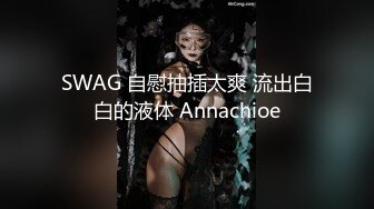 SWAG 自慰抽插太爽 流出白白的液体 Annachioe