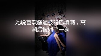 她说喜欢骚逼被鸡巴填满，高潮后被射了一身