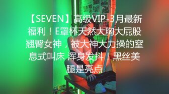 【SEVEN】高级VIP-3月最新福利！E罩杯天然大胸大屁股翘臀女神，被大神大力操的窒息式叫床 浑身发抖！黑丝美腿是亮点