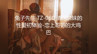 兔子先生 TZ-060 清纯妹妹的性爱初体验-恋上哥哥的大鸡巴