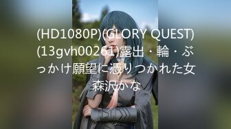 (HD1080P)(GLORY QUEST)(13gvh00261)露出・輪・ぶっかけ願望に憑りつかれた女 森沢かな