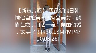 【新速片遞】 我最新的日韩情侣自拍第3弹 极品美女，颜值在线，口活一流，倾国倾城，太美了！[436.18M/MP4/00:03:26]