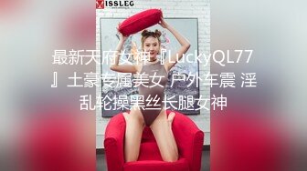 最新天府女神『LuckyQL77』土豪专属美女 户外车震 淫乱轮操黑丝长腿女神