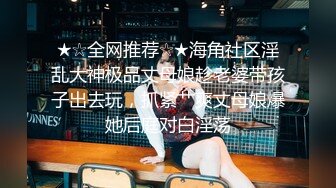 ★☆全网推荐☆★海角社区淫乱大神极品丈母娘趁老婆带孩子出去玩，抓紧艹爽丈母娘爆她后庭对白淫荡