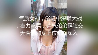   气质女神，浴缸中深喉大战，卖力吃屌，帅气弟弟露脸交无套啪啪女上位侧面深入