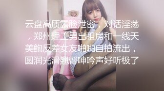 云盘高质露脸泄密，对话淫荡，郑州理工男出租房和一线天美鲍反差女友啪啪自拍流出，圆润光滑翘臀呻吟声好听极了