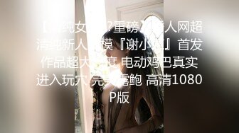 【清纯女神??重磅】秀人网超清纯新人嫩模『谢小蒽』首发作品超大尺度 电动鸡巴真实进入玩穴 完美露鲍 高清1080P版