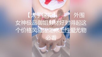 ☀️【太子探花】☀️☀️外围女神极品御姐身材好对得起这个价格风骚淫荡床上性爱尤物必看