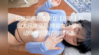 花椒超高颜值美女【甜歆】私拍大尺度骚舞 情趣女仆装电动棒自慰插的呻吟不断