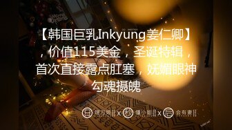 【韩国巨乳Inkyung姜仁卿】，价值115美金，圣诞特辑，首次直接露点肛塞，妩媚眼神勾魂摄魄