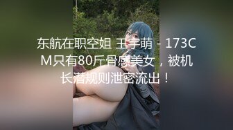 东航在职空姐 王宇萌 - 173CM只有80斤骨感美女，被机长潜规则泄密流出！