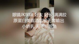 眼镜JK学妹 好大 好长 满满胶原蛋白美眉酒店被无套输出 小娇乳 无毛粉鲍鱼