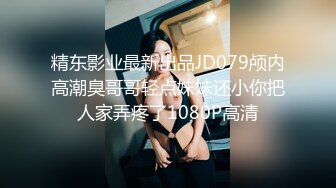 精东影业最新出品JD079颅内高潮臭哥哥轻点妹妹还小你把人家弄疼了1080P高清