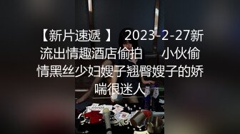 【新片速遞 】  2023-2-27新流出情趣酒店偷拍❤️小伙偷情黑丝少妇嫂子翘臀嫂子的娇喘很迷人