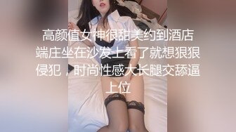  高颜值女神很甜美约到酒店 端庄坐在沙发上看了就想狠狠侵犯，时尚性感大长腿交舔逼上位