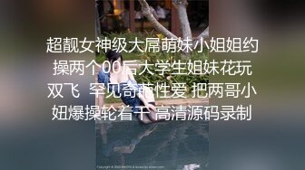 超靓女神级大屌萌妹小姐姐约操两个00后大学生姐妹花玩双飞  罕见奇葩性爱 把两哥小妞爆操轮着干 高清源码录制