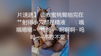 片速遞】 调教蜜桃臀抽完在艹射得小穴都是精液❤️：哦哦嗯嗯~~爸爸~~啊啊啊·· 呜呜~~不要不要！