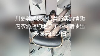 川岛莞式探花带着新买的情趣内衣酒店约炮欠了不少赌债出来卖逼的少妇