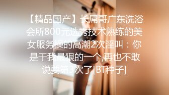 【精品国产】长屌哥广东洗浴会所800元选秀技术熟练的美女服务操的高潮2次淫叫：你是干我最狠的一个,再也不敢说要第3次了[BT种子]