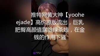 ⚫️⚫️推特网黄大神【yooheejade】高价原版流出，巨乳肥臀高颜值露脸绿茶婊，在金钱的作用下骚