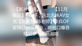 【新片速遞】⚫️⚫️【11月精品】C罩杯，东北吉林AV女优【陈美慧-陈老师】步兵OF官网订阅福利②，啪啪口爆吞精胡萝卜紫薇潮喷