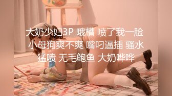 大奶少妇3P 哦槽 喷了我一脸 小母狗爽不爽 嘴叼逼插 骚水猛喷 无毛鲍鱼 大奶哗哗