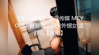 【新片速遞】 麻豆传媒 MCY0091 舅舅强上骚货外甥女 孟若羽【水印】