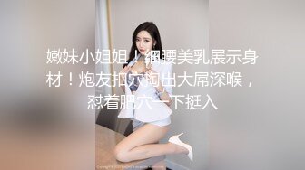 嫩妹小姐姐！细腰美乳展示身材！炮友扣穴掏出大屌深喉，怼着肥穴一下挺入