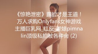 《惊艳泄密》露脸才是王道！万人求购Onlyfans女神游戏主播巨乳网_红反_差婊pimnalin顶级私拍被各种肏 (2)