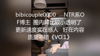 bibicouple0000❤️NTR系OF博主  圈内算比较小透明了 更新速度实在感人   好在内容质量不错《VO.1》