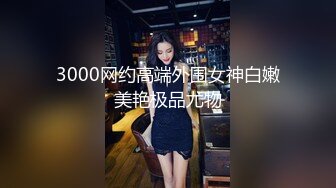 3000网约高端外围女神白嫩美艳极品尤物