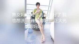 熟女妈妈 妈你洗澡 洗好了 我也想洗 走开 妈你好白 正大光明看妈妈洗香香