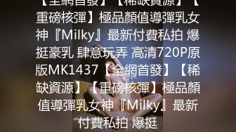 【全網首發】【稀缺資源】【重磅核彈】極品顏值導彈乳女神『Milky』最新付費私拍 爆挺豪乳 肆意玩弄 高清720P原版MK1437【全網首發】【稀缺資源】【重磅核彈】極品顏值導彈乳女神『Milky』最新付費私拍 爆挺