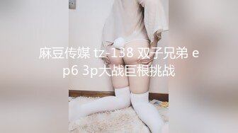 麻豆传媒 tz-138 双子兄弟 ep6 3p大战巨根挑战