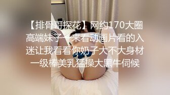 【排骨哥探花】网约170大圈高端妹子一来看动画片看的入迷让我看看你奶子大不大身材一级棒美乳猛操大黑牛伺候