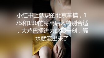 小红书上认识的北京车模，175和190的身高后入特别合适，大鸡巴插进去的那一刻，骚水就流出来了