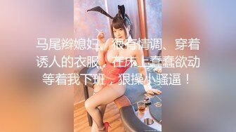 马尾辫媳妇、很有情调、穿着诱人的衣服，在床上蠢蠢欲动等着我下班，狠操小骚逼！