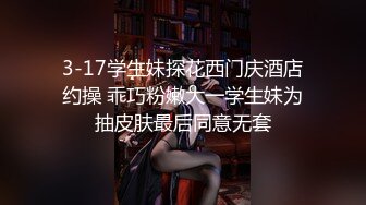 3-17学生妹探花西门庆酒店约操 乖巧粉嫩大一学生妹为抽皮肤最后同意无套