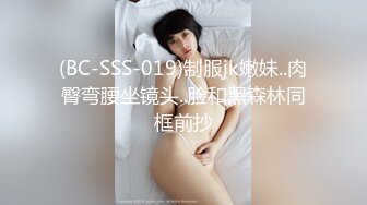 (BC-SSS-019)制服jk嫩妹..肉臀弯腰坐镜头..脸和黑森林同框前抄