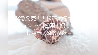 緊急発売！！松下美織コレクション ～初公開！撮り下ろし中出しSEX収録～