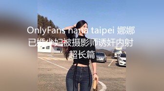 OnlyFans nana taipei 娜娜 已婚少妇被摄影师诱奸内射 超长篇