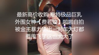 最新高价收购 推特极品巨乳外围女神【费若拉】啪啪自拍被金主暴力输出一对车大灯都要甩飞了这也太大了