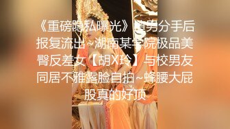 《重磅隐私曝光》渣男分手后报复流出~湖南某学院极品美臀反差女【胡X玲】与校男友同居不雅露脸自拍~蜂腰大屁股真的好顶