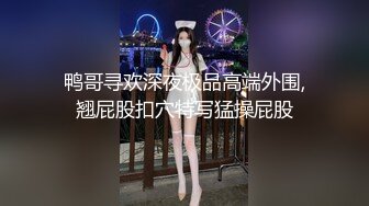 鸭哥寻欢深夜极品高端外围,翘屁股扣穴特写猛操屁股