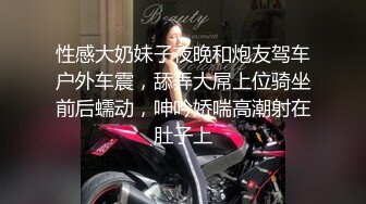 性感大奶妹子夜晚和炮友驾车户外车震，舔弄大屌上位骑坐前后蠕动，呻吟娇喘高潮射在肚子上