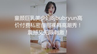 童颜巨乳美少妇Bjbubryun高价付费私密自慰裸舞高潮秀！震撼又无限刺激！