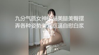 九分气质女神极品美腿美臀摆弄各种姿势美穴抠逼自慰白浆直流