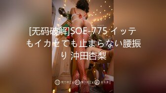 [无码破解]SOE-775 イッテもイカセても止まらない腰振り 沖田杏梨