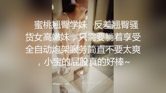 ✿蜜桃翘臀学妹✿反差翘臀骚货女高嫩妹，只需要躺着享受全自动炮架服务简直不要太爽，小宝的屁股真的好棒~