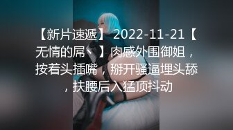 【新片速遞】 2022-11-21【无情的屌丶】肉感外围御姐，按着头插嘴，掰开骚逼埋头舔，扶腰后入猛顶抖动